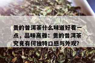 贵的普洱茶什么味道好看一点，品味高雅：贵的普洱茶究竟有何独特口感与外观？