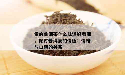 贵的普洱茶什么味道好看呢，探讨普洱茶的价值：价格与口感的关系