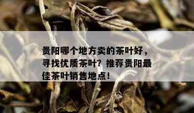 贵阳哪个地方卖的茶叶好，寻找优质茶叶？推荐贵阳更佳茶叶销售地点！