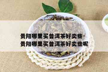 贵阳哪里买普洱茶好卖些-贵阳哪里买普洱茶好卖些呢