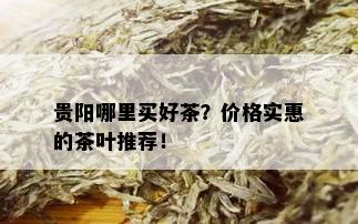 贵阳哪里买好茶？价格实惠的茶叶推荐！