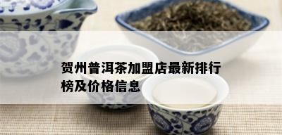 贺州普洱茶加盟店最新排行榜及价格信息