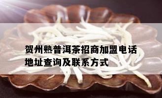 贺州熟普洱茶招商加盟电话地址查询及联系方式