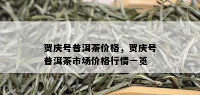 贺庆号普洱茶价格，贺庆号普洱茶市场价格行情一览