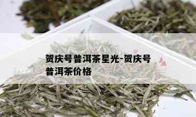 贺庆号普洱茶星光-贺庆号普洱茶价格