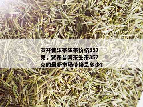 贺开普洱茶生茶价格357克，贺开普洱茶生茶357克的最新市场价格是多少？