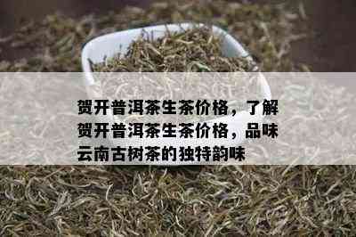 贺开普洱茶生茶价格，了解贺开普洱茶生茶价格，品味云南古树茶的独特韵味