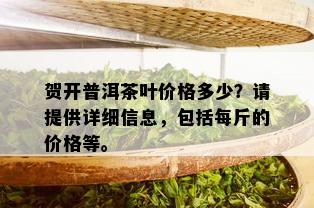 贺开普洱茶叶价格多少？请提供详细信息，包括每斤的价格等。