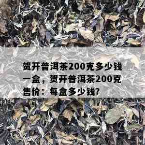 贺开普洱茶200克多少钱一盒，贺开普洱茶200克售价：每盒多少钱？