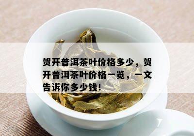 贺开普洱茶叶价格多少，贺开普洱茶叶价格一览，一文告诉你多少钱！