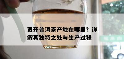 贺开普洱茶产地在哪里？详解其独特之处与生产过程