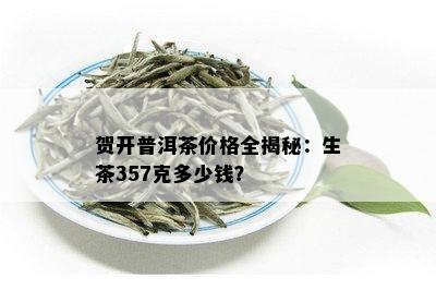 贺开普洱茶价格全揭秘：生茶357克多少钱？