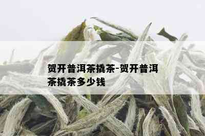 贺开普洱茶撬茶-贺开普洱茶撬茶多少钱