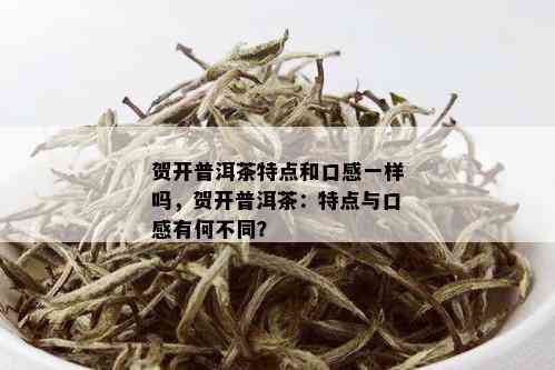 贺开普洱茶特点和口感一样吗，贺开普洱茶：特点与口感有何不同？