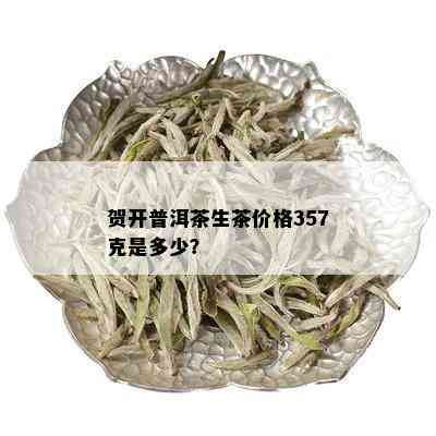 贺开普洱茶生茶价格357克是多少？