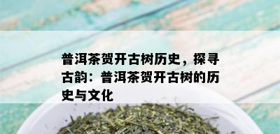 普洱茶贺开古树历史，探寻古韵：普洱茶贺开古树的历史与文化