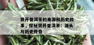 贺开普洱茶的来源和历史故事，探秘贺开普洱茶：源头与历史传奇