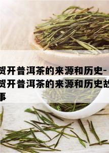 贺开普洱茶的来源和历史-贺开普洱茶的来源和历史故事