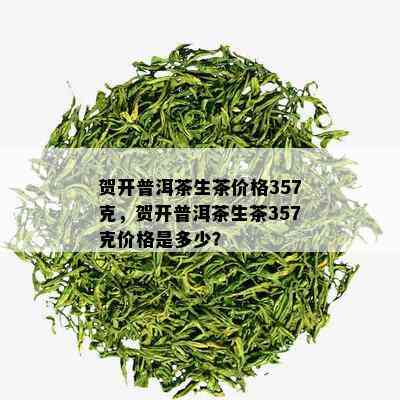 贺开普洱茶生茶价格357克，贺开普洱茶生茶357克价格是多少？