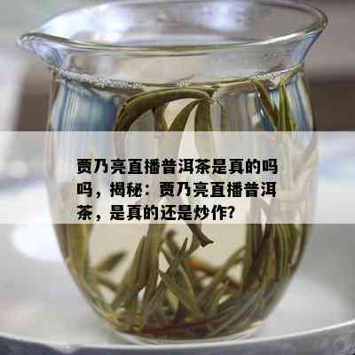 贾乃亮直播普洱茶是真的吗吗，揭秘：贾乃亮直播普洱茶，是真的还是炒作？