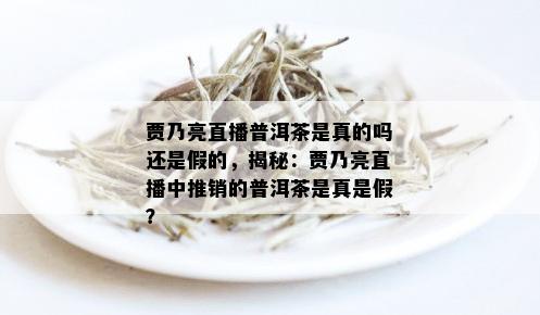 贾乃亮直播普洱茶是真的吗还是假的，揭秘：贾乃亮直播中推销的普洱茶是真是假？