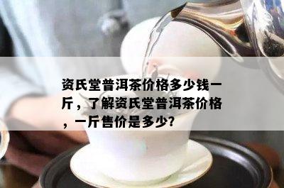 资氏堂普洱茶价格多少钱一斤，了解资氏堂普洱茶价格，一斤售价是多少？