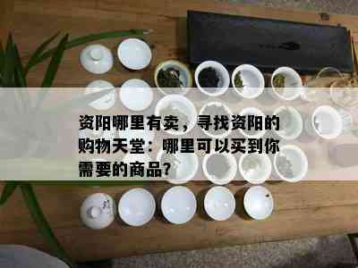 资阳哪里有卖，寻找资阳的购物天堂：哪里可以买到你需要的商品？