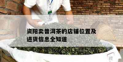 资阳卖普洱茶的店铺位置及进货信息全知道