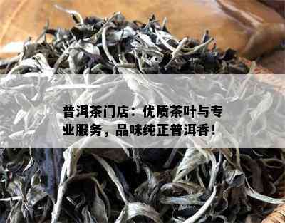 普洱茶门店：优质茶叶与专业服务，品味纯正普洱香！