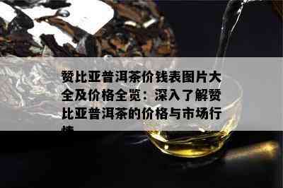 赞比亚普洱茶价钱表图片大全及价格全览：深入了解赞比亚普洱茶的价格与市场行情