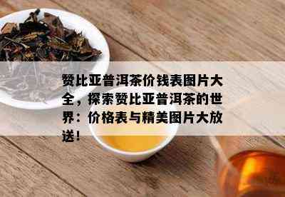 赞比亚普洱茶价钱表图片大全，探索赞比亚普洱茶的世界：价格表与精美图片大放送！