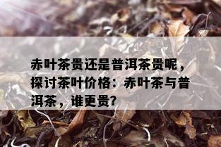 赤叶茶贵还是普洱茶贵呢，探讨茶叶价格：赤叶茶与普洱茶，谁更贵？