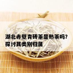 湖北赤壁青砖茶是熟茶吗？探讨其类别归属