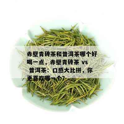 赤壁青砖茶和普洱茶哪个好喝一点，赤壁青砖茶 vs 普洱茶：口感大比拼，你更喜欢哪一个？