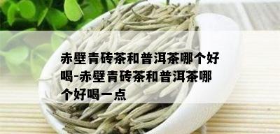 赤壁青砖茶和普洱茶哪个好喝-赤壁青砖茶和普洱茶哪个好喝一点