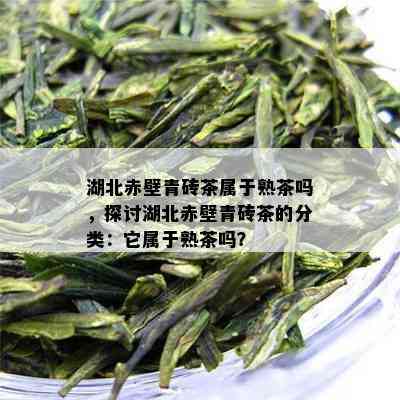 湖北赤壁青砖茶属于熟茶吗，探讨湖北赤壁青砖茶的分类：它属于熟茶吗？