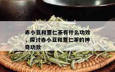 赤小豆和薏仁茶有什么功效，探讨赤小豆和薏仁茶的神奇功效