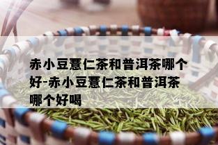 赤小豆薏仁茶和普洱茶哪个好-赤小豆薏仁茶和普洱茶哪个好喝