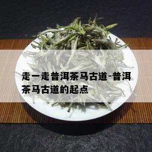 走一走普洱茶马古道-普洱茶马古道的起点