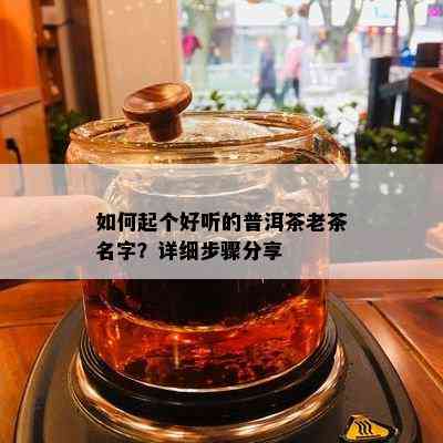 如何起个好听的普洱茶老茶名字？详细步骤分享