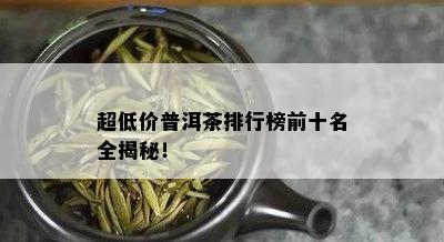 超低价普洱茶排行榜前十名全揭秘！