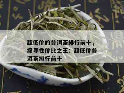 超低价的普洱茶排行前十，探寻性价比之王：超低价普洱茶排行前十