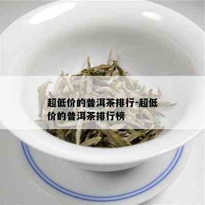 超低价的普洱茶排行-超低价的普洱茶排行榜