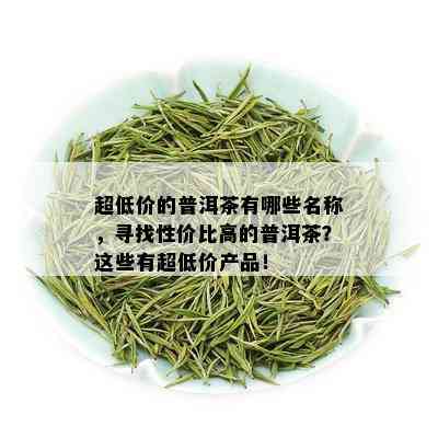 超低价的普洱茶有哪些名称，寻找性价比高的普洱茶？这些有超低价产品！