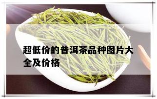 超低价的普洱茶品种图片大全及价格