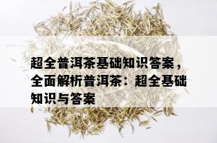 超全普洱茶基础知识答案，全面解析普洱茶：超全基础知识与答案