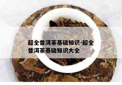 超全普洱茶基础知识-超全普洱茶基础知识大全