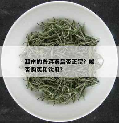 超市的普洱茶是否正宗？能否购买和饮用？