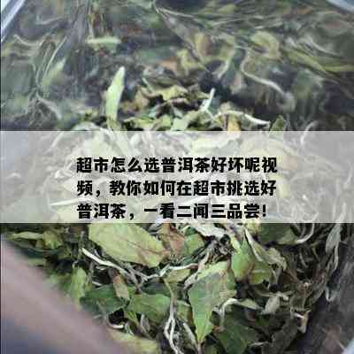 超市怎么选普洱茶好坏呢视频，教你如何在超市挑选好普洱茶，一看二闻三品尝！