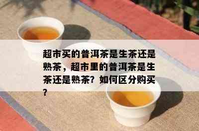 超市买的普洱茶是生茶还是熟茶，超市里的普洱茶是生茶还是熟茶？如何区分购买？